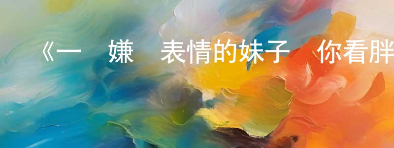 陳利國的動漫綜藝大全,《一臉嫌棄表情的妹子給你看胖次第二季》詳情介紹_一臉嫌棄表情的妹子給你看胖次第二季已完結在線觀看_一臉嫌棄表情的妹子給你看胖次第二季迅雷下載_日漫